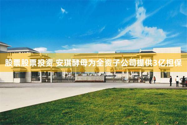 股票股票投资 安琪酵母为全资子公司提供3亿担保