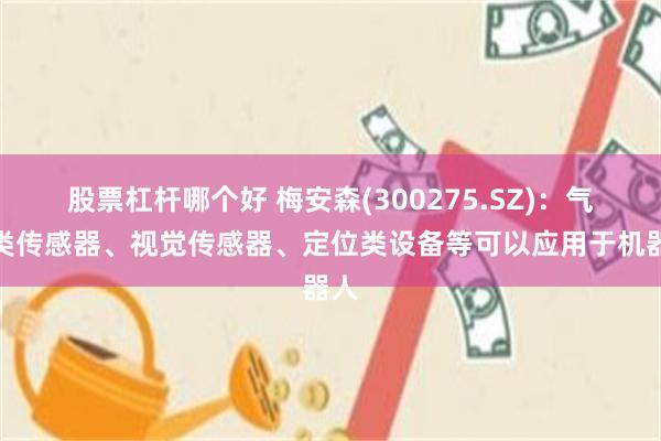 股票杠杆哪个好 梅安森(300275.SZ)：气体类传感器、视觉传感器、定位类设备等可以应用于机器人