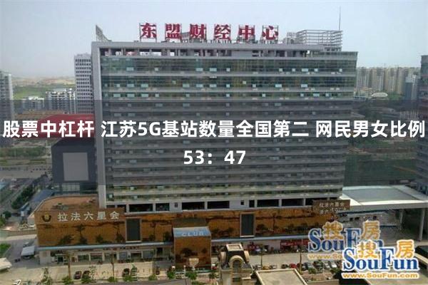 股票中杠杆 江苏5G基站数量全国第二 网民男女比例53：47