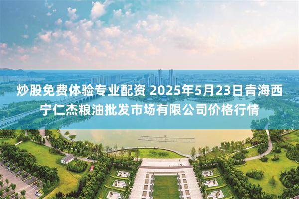 炒股免费体验专业配资 2025年5月23日青海西宁仁杰粮油批发市场有限公司价格行情