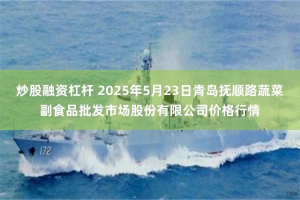 炒股融资杠杆 2025年5月23日青岛抚顺路蔬菜副食品批发市场股份有限公司价格行情
