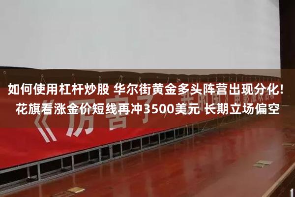 如何使用杠杆炒股 华尔街黄金多头阵营出现分化! 花旗看涨金价短线再冲3500美元 长期立场偏空