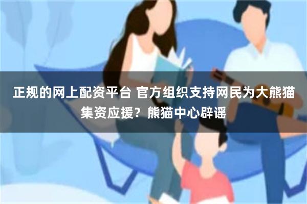 正规的网上配资平台 官方组织支持网民为大熊猫集资应援？熊猫中心辟谣