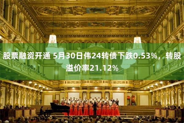 股票融资开通 5月30日伟24转债下跌0.53%，转股溢价率21.12%