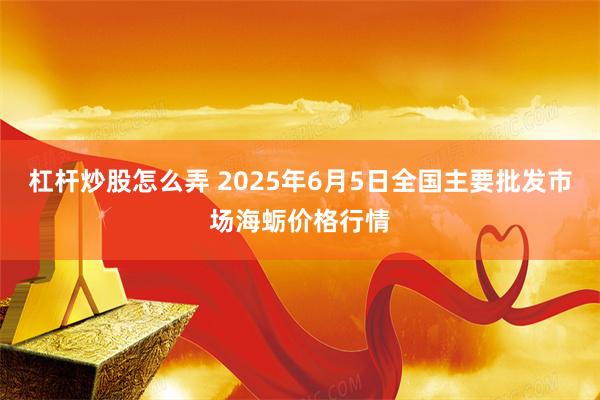 杠杆炒股怎么弄 2025年6月5日全国主要批发市场海蛎价格行情