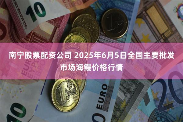 南宁股票配资公司 2025年6月5日全国主要批发市场海鳗价格行情