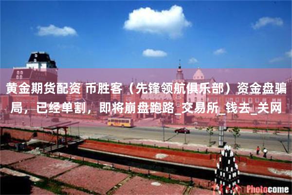 黄金期货配资 币胜客（先锋领航俱乐部）资金盘骗局，已经单割，即将崩盘跑路_交易所_钱去_关网