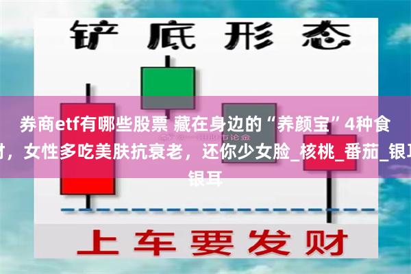 券商etf有哪些股票 藏在身边的“养颜宝”4种食材，女性多吃美肤抗衰老，还你少女脸_核桃_番茄_银耳