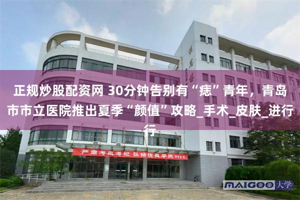正规炒股配资网 30分钟告别有“痣”青年，青岛市市立医院推出夏季“颜值”攻略_手术_皮肤_进行