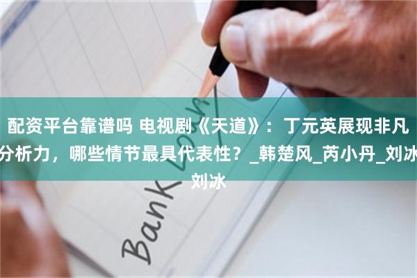 配资平台靠谱吗 电视剧《天道》：丁元英展现非凡分析力，哪些情节最具代表性？_韩楚风_芮小丹_刘冰
