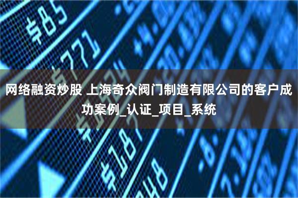网络融资炒股 上海奇众阀门制造有限公司的客户成功案例_认证_项目_系统
