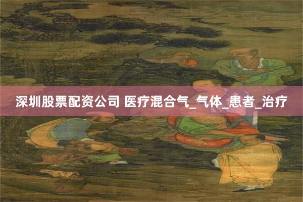 深圳股票配资公司 医疗混合气_气体_患者_治疗