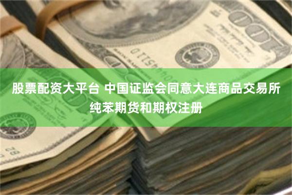 股票配资大平台 中国证监会同意大连商品交易所纯苯期货和期权注册