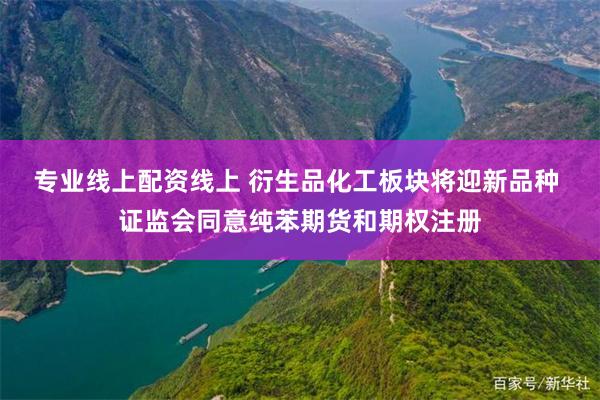专业线上配资线上 衍生品化工板块将迎新品种 证监会同意纯苯期货和期权注册