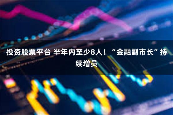 投资股票平台 半年内至少8人！“金融副市长”持续增员
