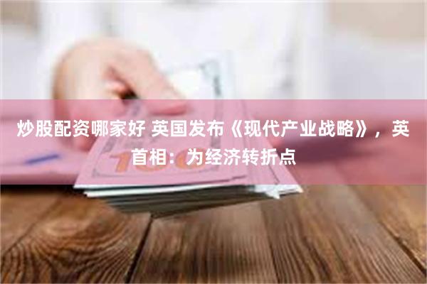 炒股配资哪家好 英国发布《现代产业战略》，英首相：为经济转折点