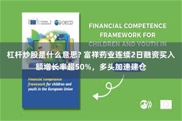 杠杆炒股是什么意思? 富祥药业连续2日融资买入额增长率超50%，多头加速建仓