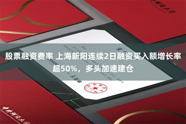 股票融资费率 上海新阳连续2日融资买入额增长率超50%，多头加速建仓