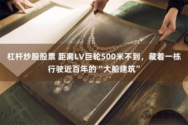 杠杆炒股股票 距离LV巨轮500米不到，藏着一栋行驶近百年的“大船建筑”