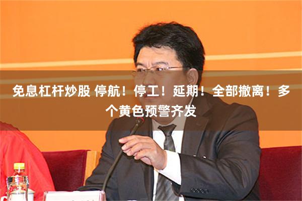 免息杠杆炒股 停航！停工！延期！全部撤离！多个黄色预警齐发