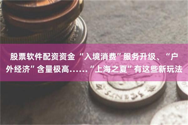 股票软件配资资金 “入境消费”服务升级、“户外经济”含量极高……“上海之夏”有这些新玩法