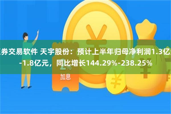 证券交易软件 天宇股份：预计上半年归母净利润1.3亿元-1.8亿元，同比增长144.29%-238.25%