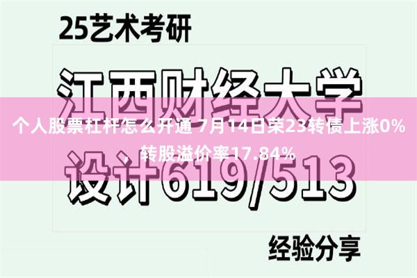 个人股票杠杆怎么开通 7月14日荣23转债上涨0%，转股溢价率17.84%
