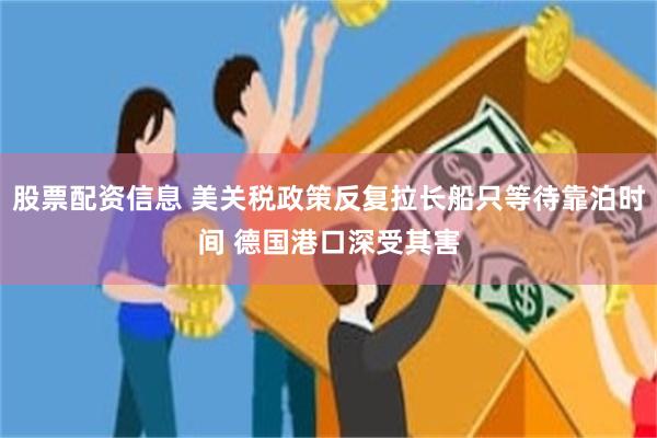 股票配资信息 美关税政策反复拉长船只等待靠泊时间 德国港口深受其害
