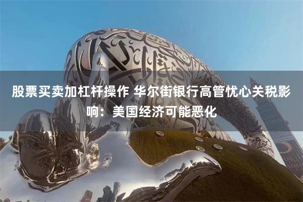 股票买卖加杠杆操作 华尔街银行高管忧心关税影响：美国经济可能恶化