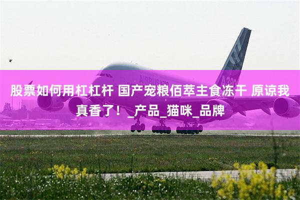 股票如何用杠杠杆 国产宠粮佰萃主食冻干 原谅我真香了！_产品_猫咪_品牌