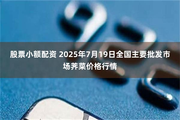 股票小额配资 2025年7月19日全国主要批发市场荠菜价格行情