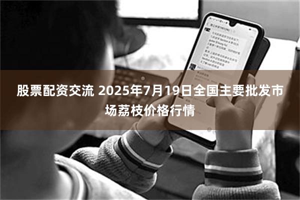 股票配资交流 2025年7月19日全国主要批发市场荔枝价格行情