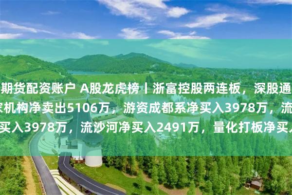期货配资账户 A股龙虎榜丨浙富控股两连板，深股通净卖出1.31亿，四家机构净卖出5106万，游资成都系净买入3978万，流沙河净买入2491万，量化打板净买入2429万