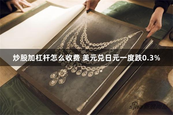 炒股加杠杆怎么收费 美元兑日元一度跌0.3%