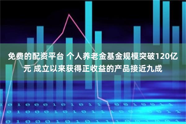 免费的配资平台 个人养老金基金规模突破120亿元 成立以来获得正收益的产品接近九成