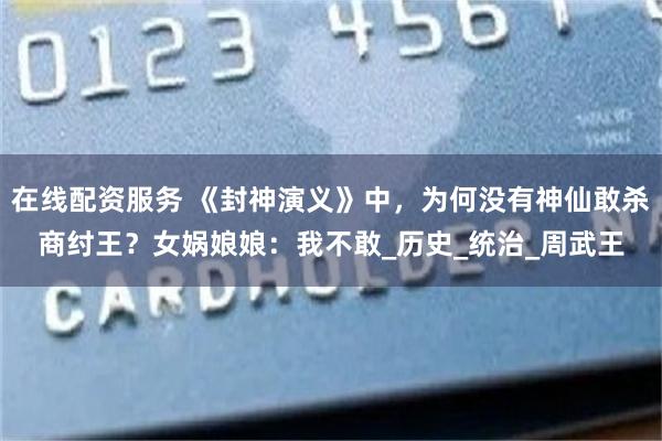 在线配资服务 《封神演义》中，为何没有神仙敢杀商纣王？女娲娘娘：我不敢_历史_统治_周武王