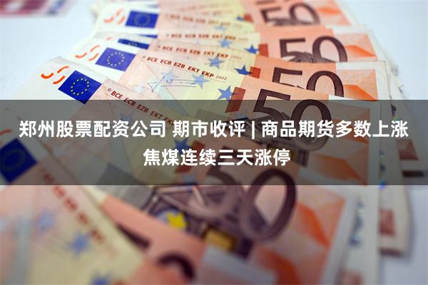 郑州股票配资公司 期市收评 | 商品期货多数上涨 焦煤连续三天涨停