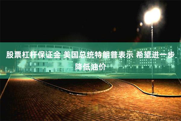 股票杠杆保证金 美国总统特朗普表示 希望进一步降低油价
