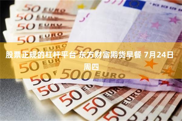 股票正规的杠杆平台 东方财富期货早餐 7月24日 周四