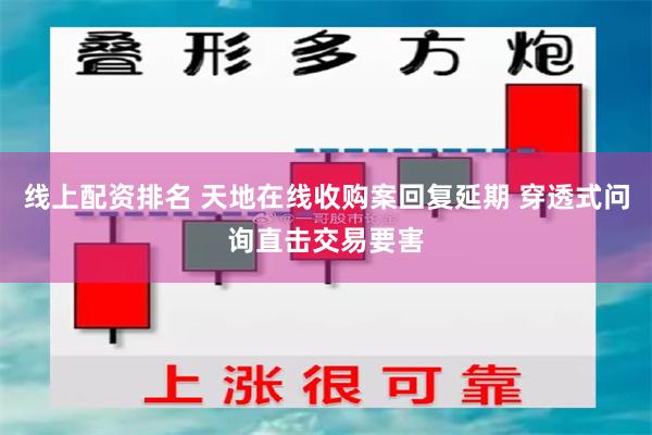线上配资排名 天地在线收购案回复延期 穿透式问询直击交易要害