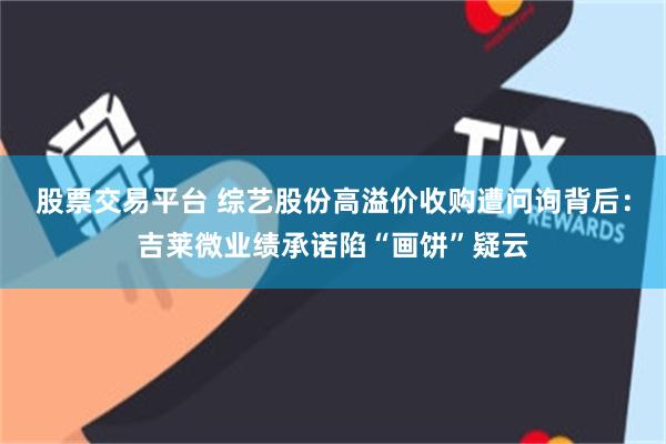 股票交易平台 综艺股份高溢价收购遭问询背后：吉莱微业绩承诺陷“画饼”疑云