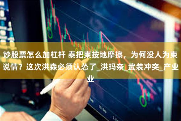 炒股票怎么加杠杆 泰把柬按地摩擦，为何没人为柬说情？这次洪森必须认怂了_洪玛奈_武装冲突_产业