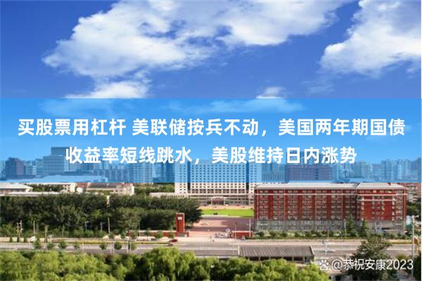 买股票用杠杆 美联储按兵不动，美国两年期国债收益率短线跳水，美股维持日内涨势