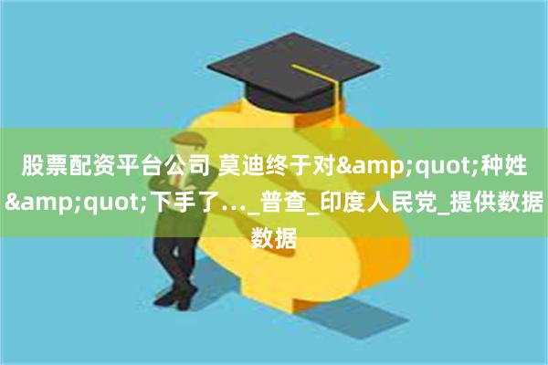 股票配资平台公司 莫迪终于对&quot;种姓&quot;下手了…_普查_印度人民党_提供数据