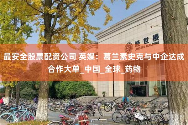 最安全股票配资公司 英媒：葛兰素史克与中企达成合作大单_中国_全球_药物