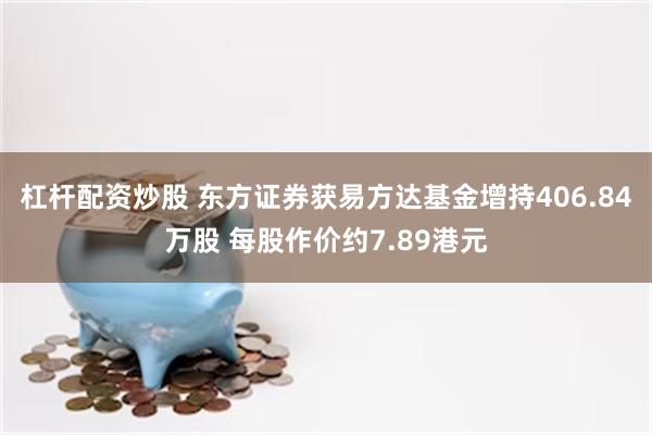 杠杆配资炒股 东方证券获易方达基金增持406.84万股 每股作价约7.89港元