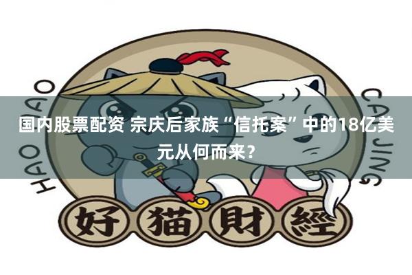 国内股票配资 宗庆后家族“信托案”中的18亿美元从何而来？