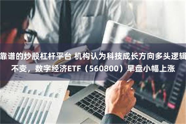 靠谱的炒股杠杆平台 机构认为科技成长方向多头逻辑不变，数字经济ETF（560800）早盘小幅上涨