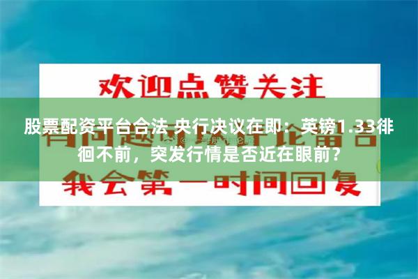 股票配资平台合法 央行决议在即：英镑1.33徘徊不前，突发行情是否近在眼前？