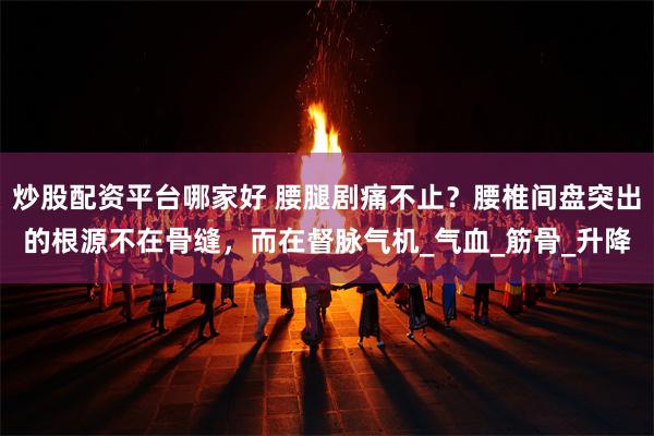 炒股配资平台哪家好 腰腿剧痛不止？腰椎间盘突出的根源不在骨缝，而在督脉气机_气血_筋骨_升降